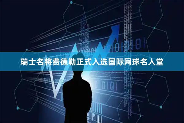 瑞士名将费德勒正式入选国际网球名人堂