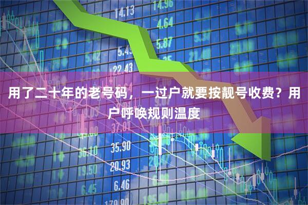 用了二十年的老号码，一过户就要按靓号收费？用户呼唤规则温度