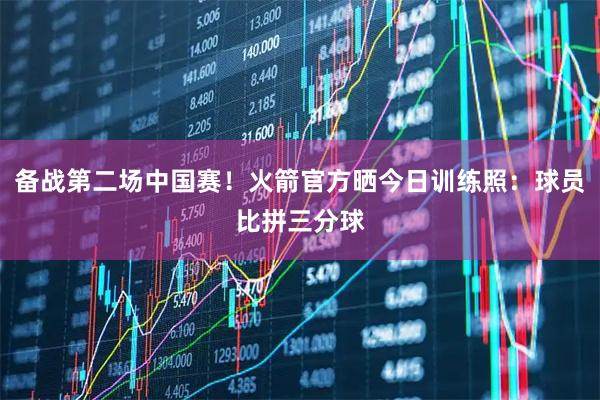 备战第二场中国赛！火箭官方晒今日训练照：球员比拼三分球